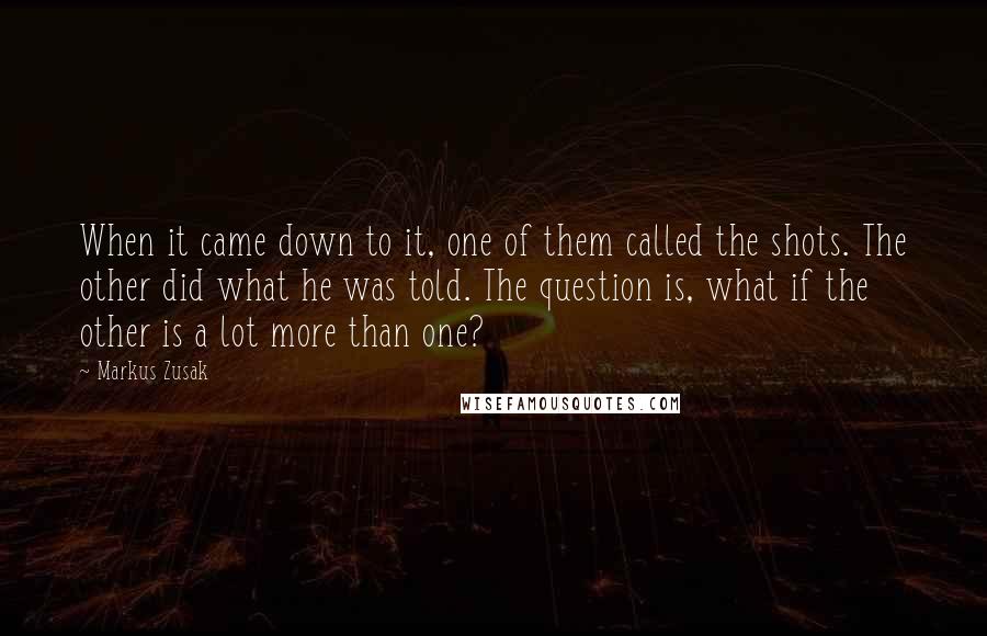 Markus Zusak Quotes: When it came down to it, one of them called the shots. The other did what he was told. The question is, what if the other is a lot more than one?