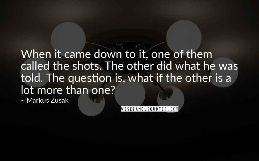 Markus Zusak Quotes: When it came down to it, one of them called the shots. The other did what he was told. The question is, what if the other is a lot more than one?