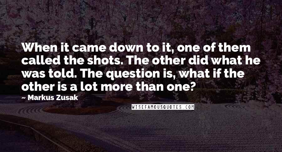 Markus Zusak Quotes: When it came down to it, one of them called the shots. The other did what he was told. The question is, what if the other is a lot more than one?