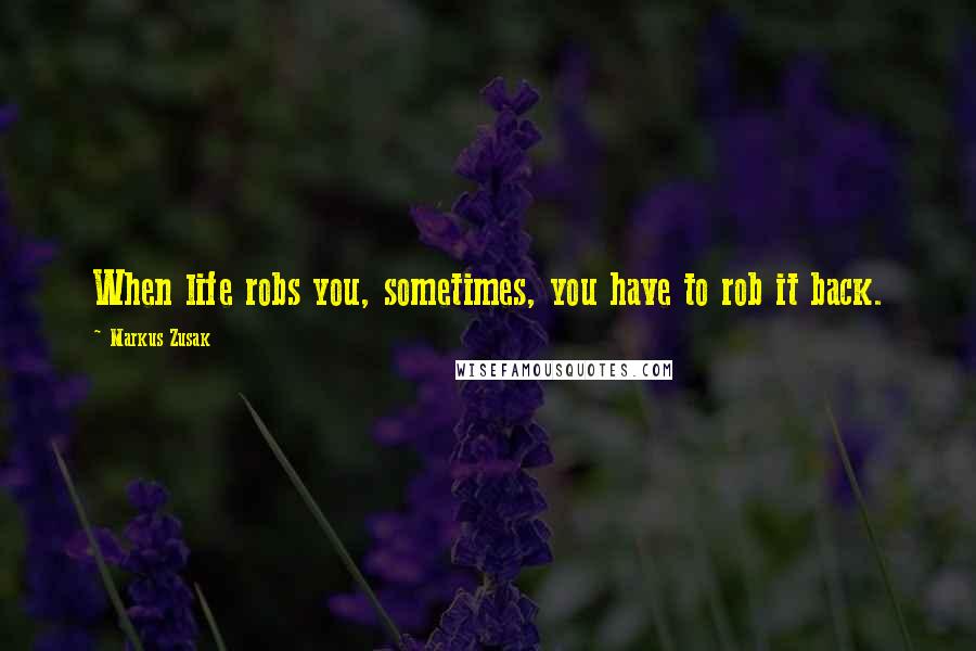 Markus Zusak Quotes: When life robs you, sometimes, you have to rob it back.