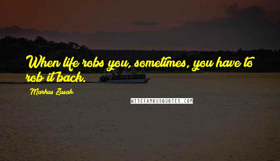 Markus Zusak Quotes: When life robs you, sometimes, you have to rob it back.