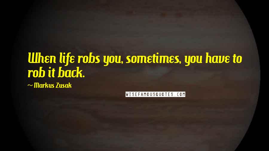 Markus Zusak Quotes: When life robs you, sometimes, you have to rob it back.