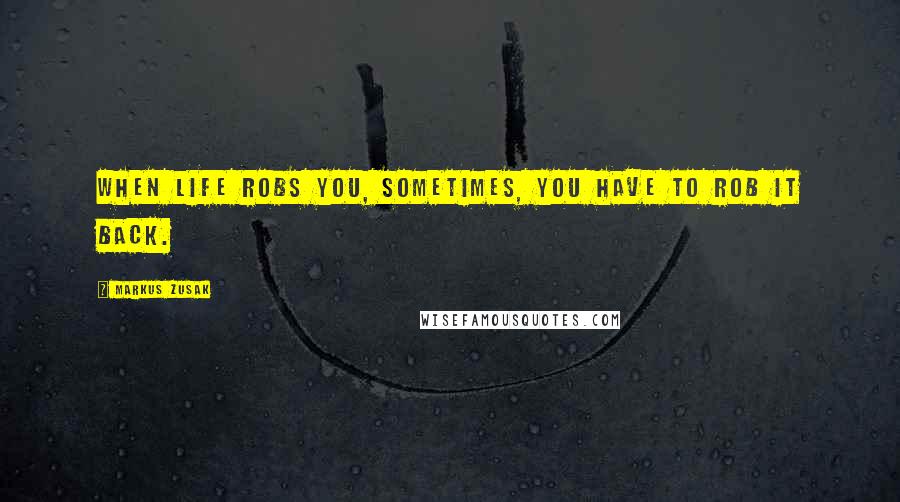 Markus Zusak Quotes: When life robs you, sometimes, you have to rob it back.