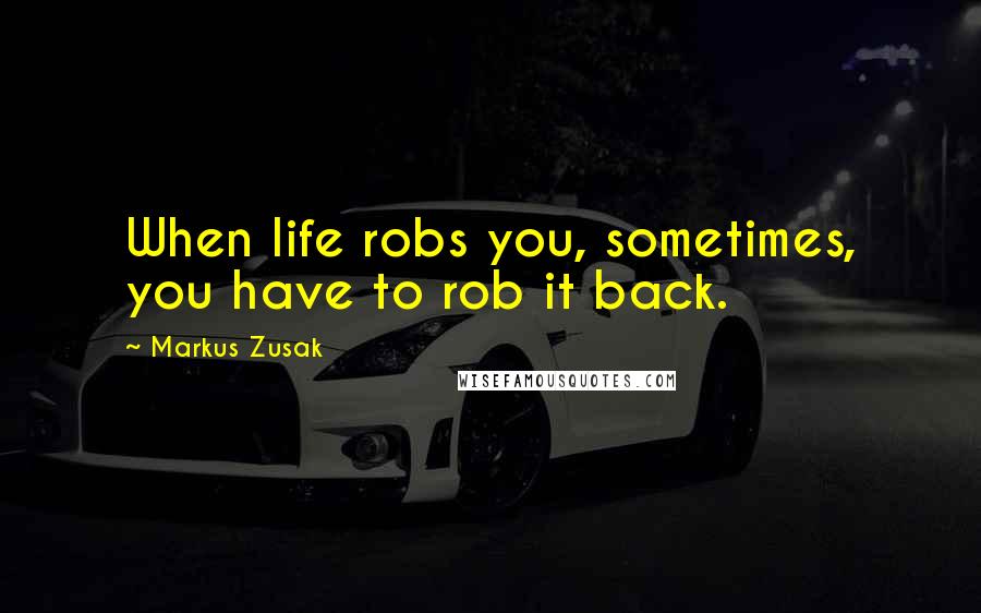 Markus Zusak Quotes: When life robs you, sometimes, you have to rob it back.