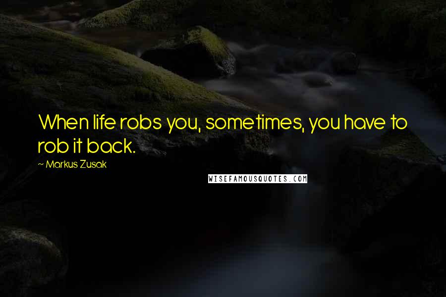 Markus Zusak Quotes: When life robs you, sometimes, you have to rob it back.