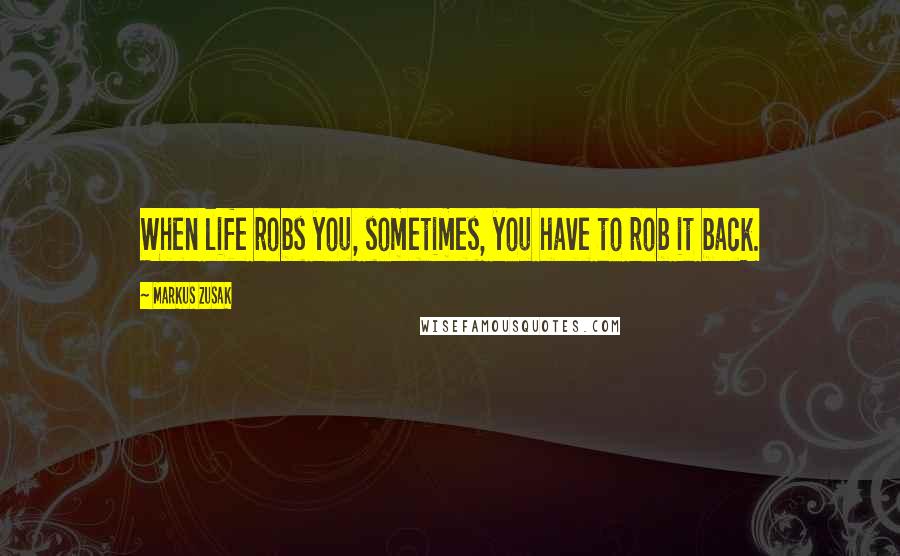Markus Zusak Quotes: When life robs you, sometimes, you have to rob it back.