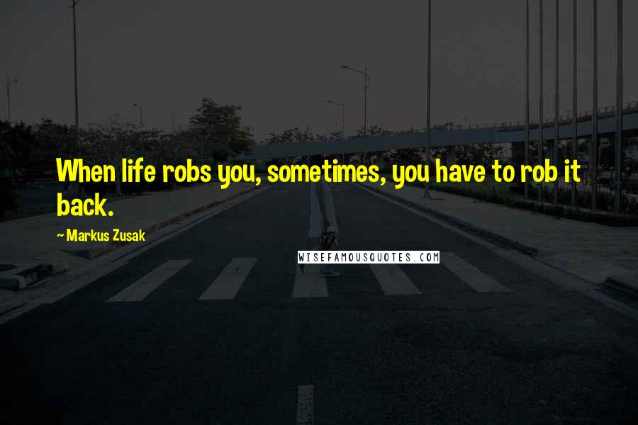 Markus Zusak Quotes: When life robs you, sometimes, you have to rob it back.