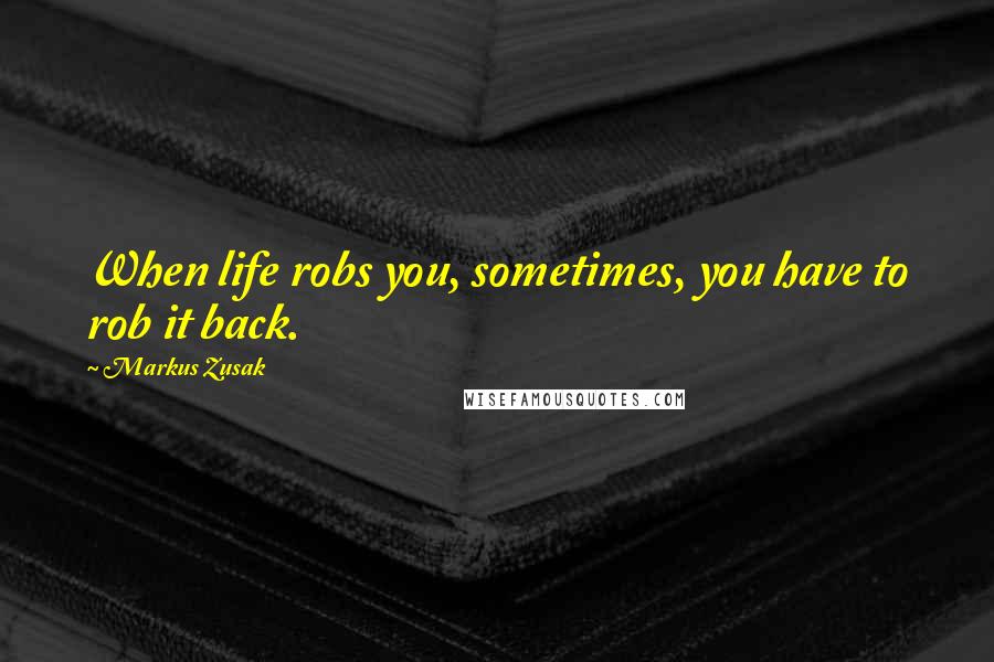 Markus Zusak Quotes: When life robs you, sometimes, you have to rob it back.