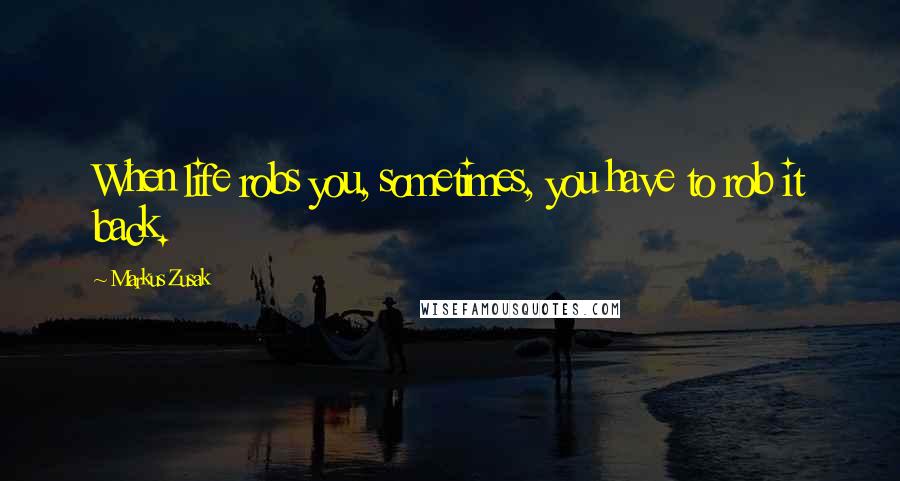 Markus Zusak Quotes: When life robs you, sometimes, you have to rob it back.