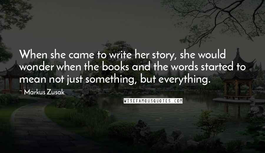 Markus Zusak Quotes: When she came to write her story, she would wonder when the books and the words started to mean not just something, but everything.