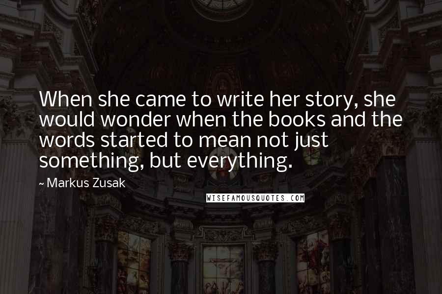 Markus Zusak Quotes: When she came to write her story, she would wonder when the books and the words started to mean not just something, but everything.