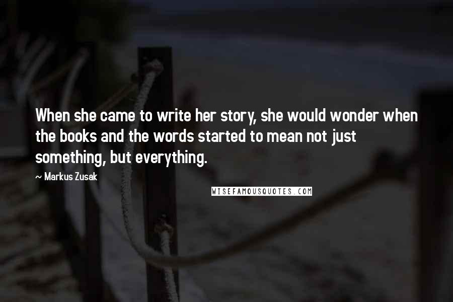 Markus Zusak Quotes: When she came to write her story, she would wonder when the books and the words started to mean not just something, but everything.