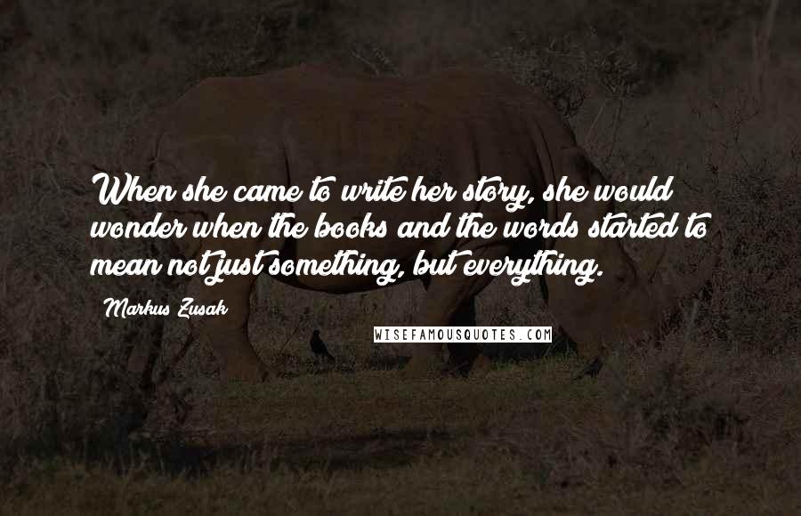Markus Zusak Quotes: When she came to write her story, she would wonder when the books and the words started to mean not just something, but everything.
