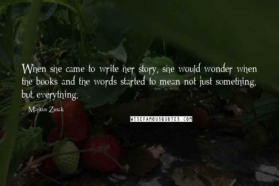 Markus Zusak Quotes: When she came to write her story, she would wonder when the books and the words started to mean not just something, but everything.