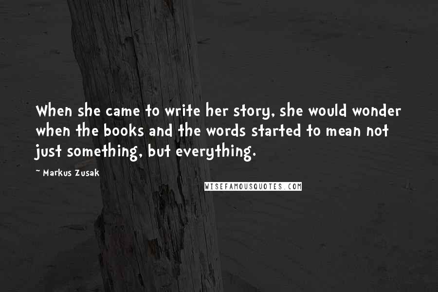 Markus Zusak Quotes: When she came to write her story, she would wonder when the books and the words started to mean not just something, but everything.