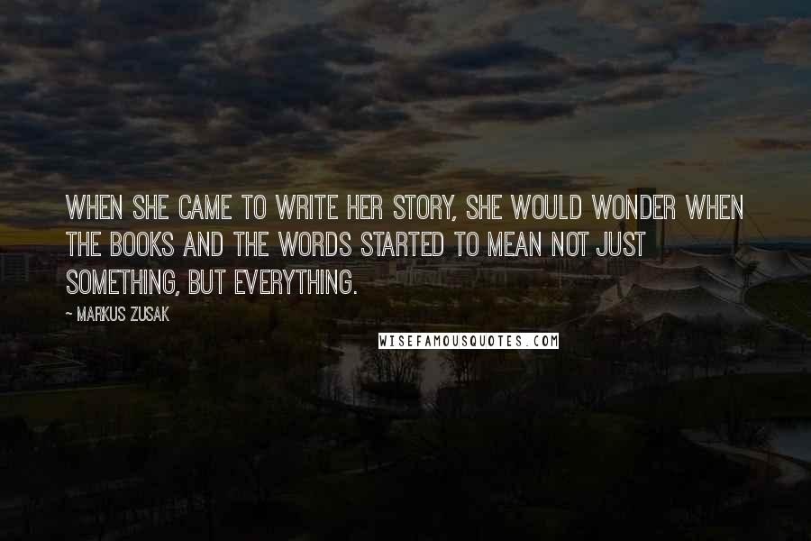 Markus Zusak Quotes: When she came to write her story, she would wonder when the books and the words started to mean not just something, but everything.