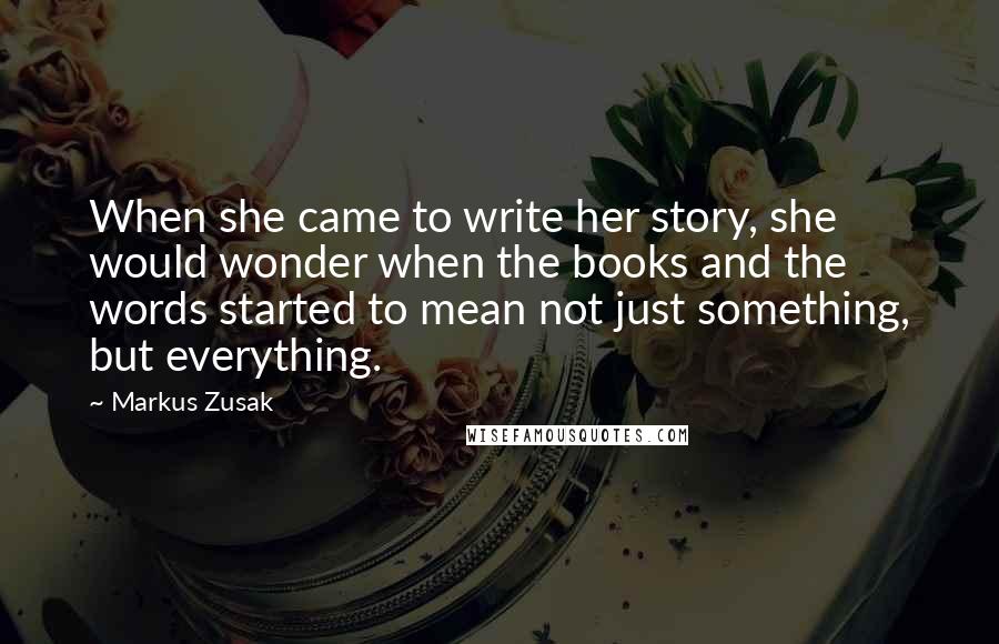 Markus Zusak Quotes: When she came to write her story, she would wonder when the books and the words started to mean not just something, but everything.