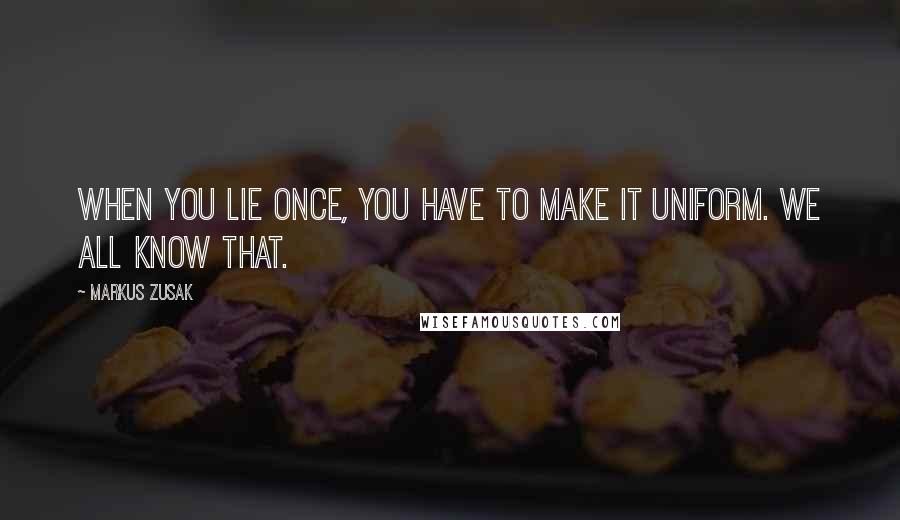 Markus Zusak Quotes: When you lie once, you have to make it uniform. We all know that.