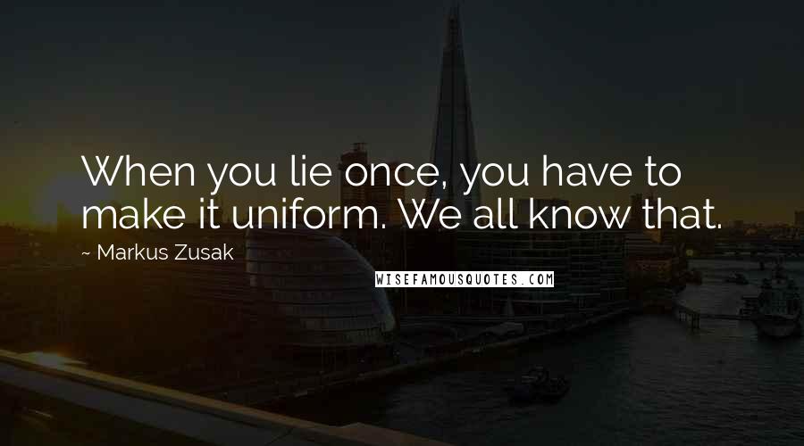 Markus Zusak Quotes: When you lie once, you have to make it uniform. We all know that.