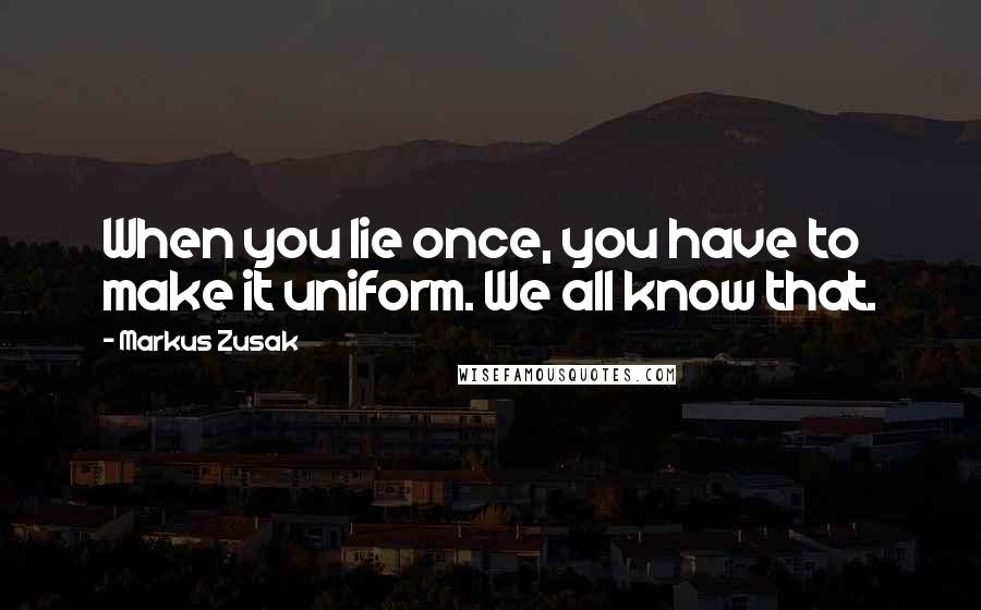 Markus Zusak Quotes: When you lie once, you have to make it uniform. We all know that.