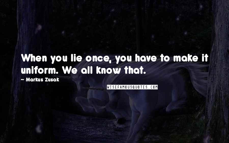 Markus Zusak Quotes: When you lie once, you have to make it uniform. We all know that.