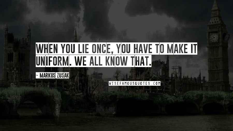 Markus Zusak Quotes: When you lie once, you have to make it uniform. We all know that.