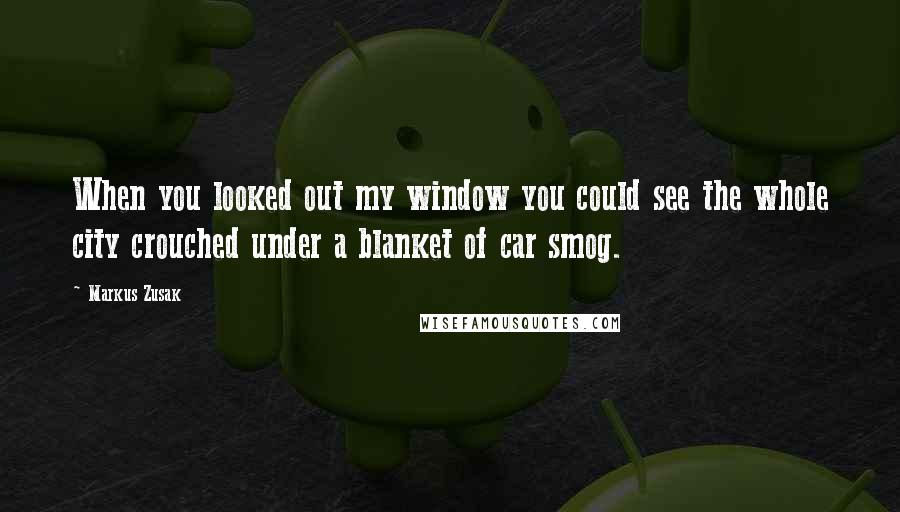 Markus Zusak Quotes: When you looked out my window you could see the whole city crouched under a blanket of car smog.