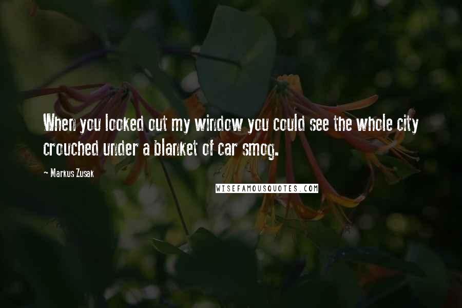 Markus Zusak Quotes: When you looked out my window you could see the whole city crouched under a blanket of car smog.