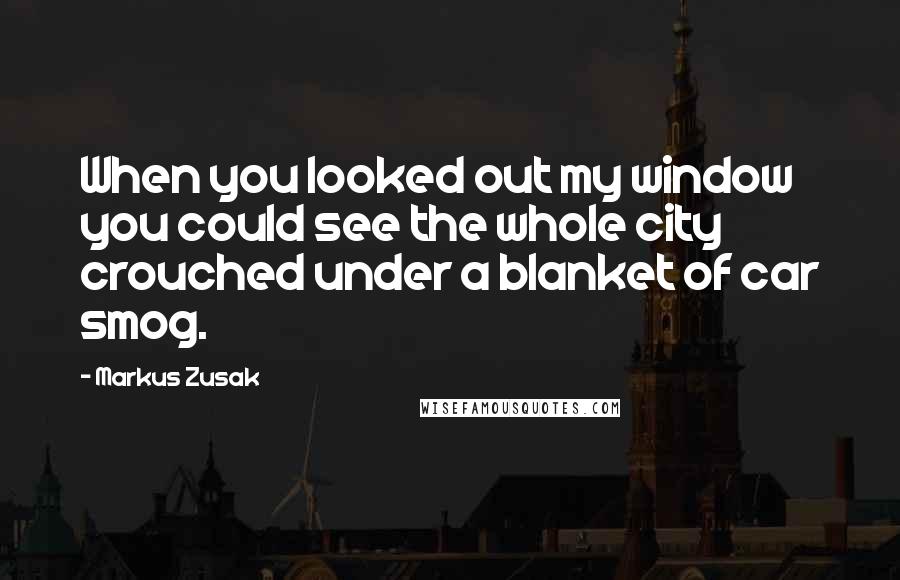 Markus Zusak Quotes: When you looked out my window you could see the whole city crouched under a blanket of car smog.