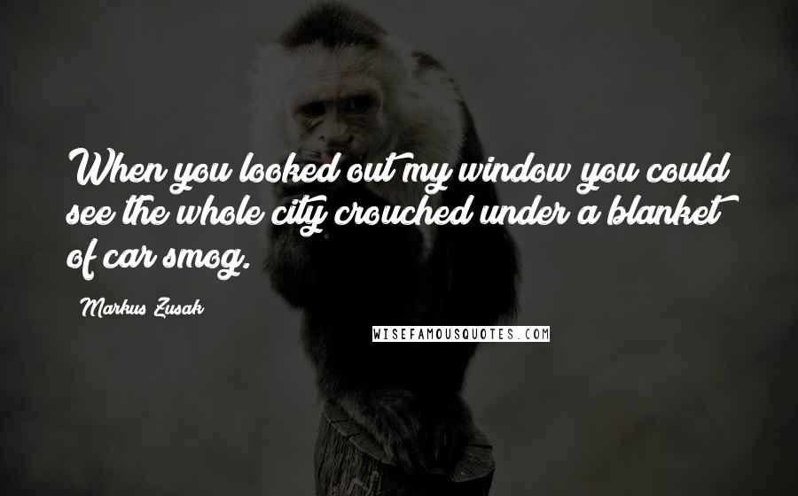 Markus Zusak Quotes: When you looked out my window you could see the whole city crouched under a blanket of car smog.