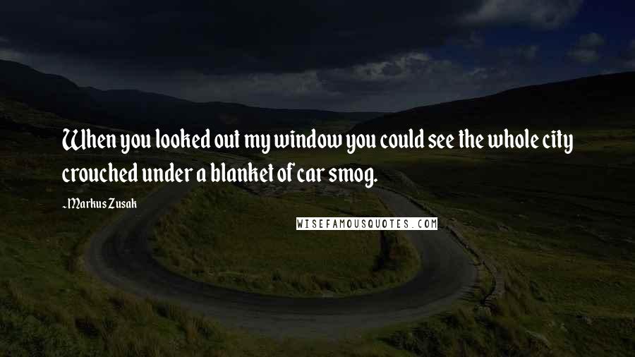 Markus Zusak Quotes: When you looked out my window you could see the whole city crouched under a blanket of car smog.