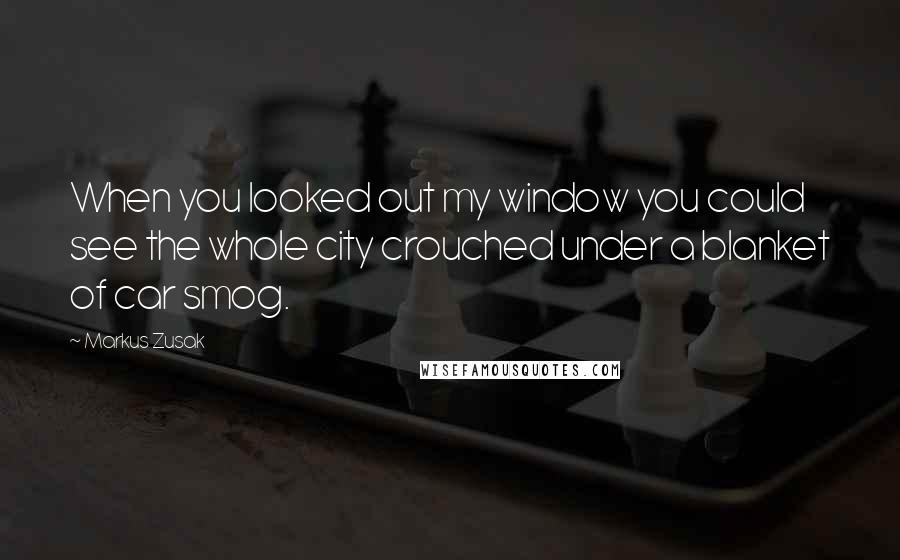 Markus Zusak Quotes: When you looked out my window you could see the whole city crouched under a blanket of car smog.