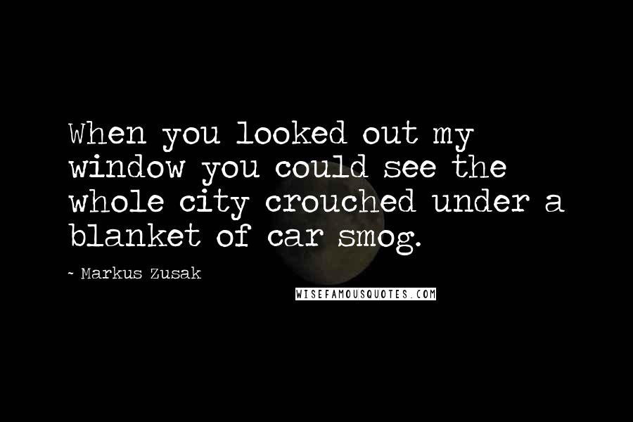 Markus Zusak Quotes: When you looked out my window you could see the whole city crouched under a blanket of car smog.