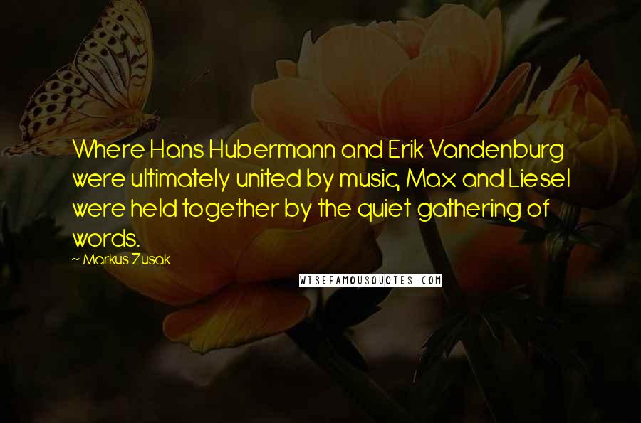 Markus Zusak Quotes: Where Hans Hubermann and Erik Vandenburg were ultimately united by music, Max and Liesel were held together by the quiet gathering of words.
