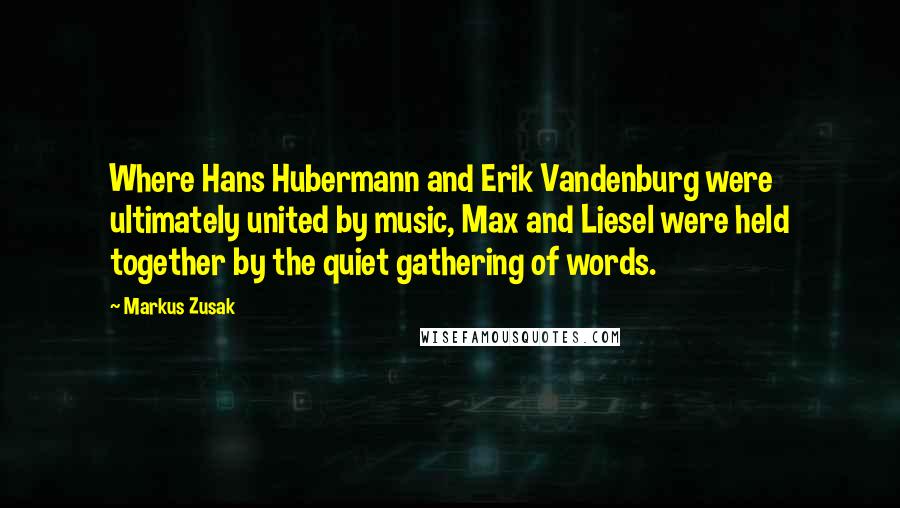 Markus Zusak Quotes: Where Hans Hubermann and Erik Vandenburg were ultimately united by music, Max and Liesel were held together by the quiet gathering of words.