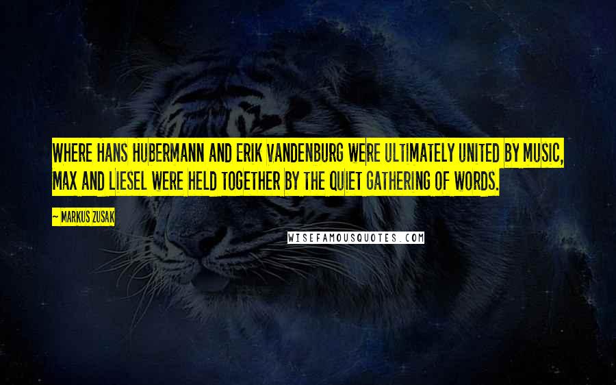 Markus Zusak Quotes: Where Hans Hubermann and Erik Vandenburg were ultimately united by music, Max and Liesel were held together by the quiet gathering of words.
