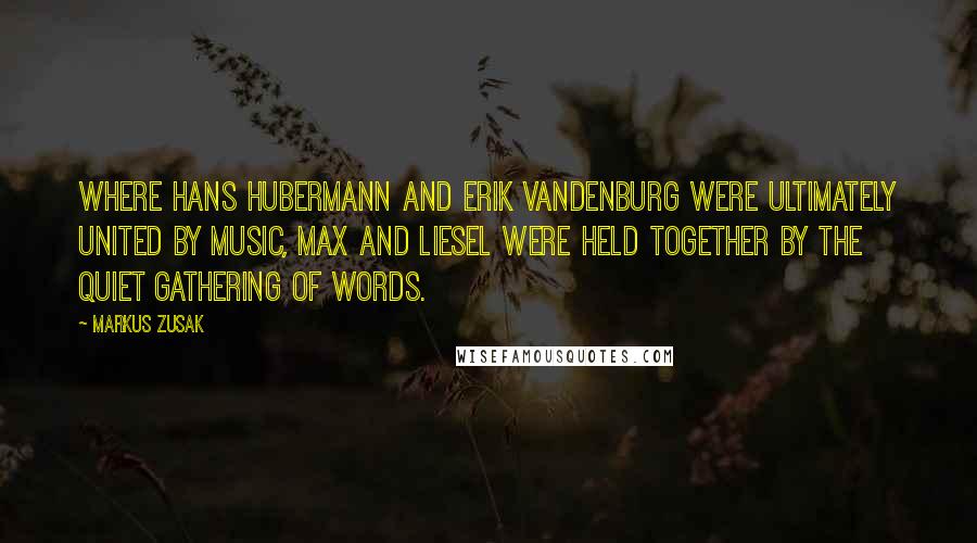 Markus Zusak Quotes: Where Hans Hubermann and Erik Vandenburg were ultimately united by music, Max and Liesel were held together by the quiet gathering of words.