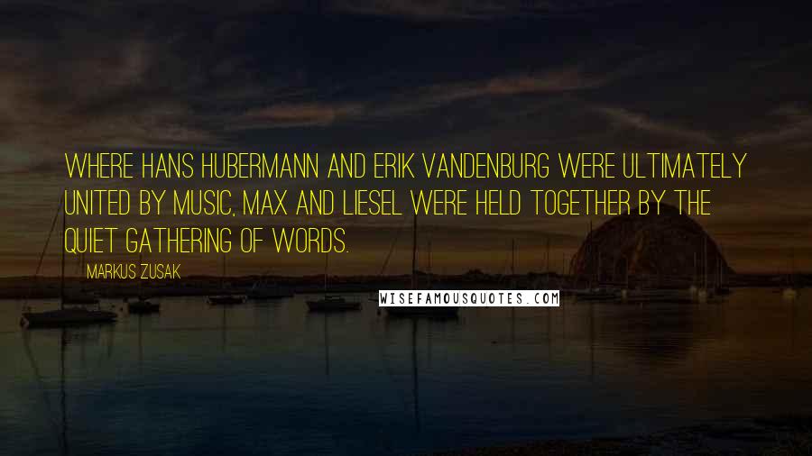 Markus Zusak Quotes: Where Hans Hubermann and Erik Vandenburg were ultimately united by music, Max and Liesel were held together by the quiet gathering of words.