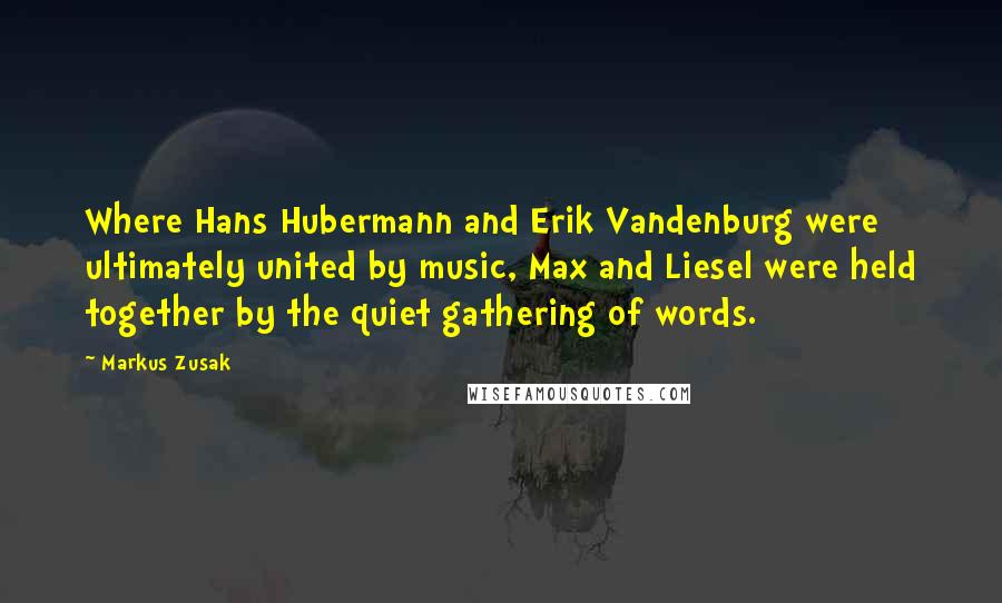 Markus Zusak Quotes: Where Hans Hubermann and Erik Vandenburg were ultimately united by music, Max and Liesel were held together by the quiet gathering of words.