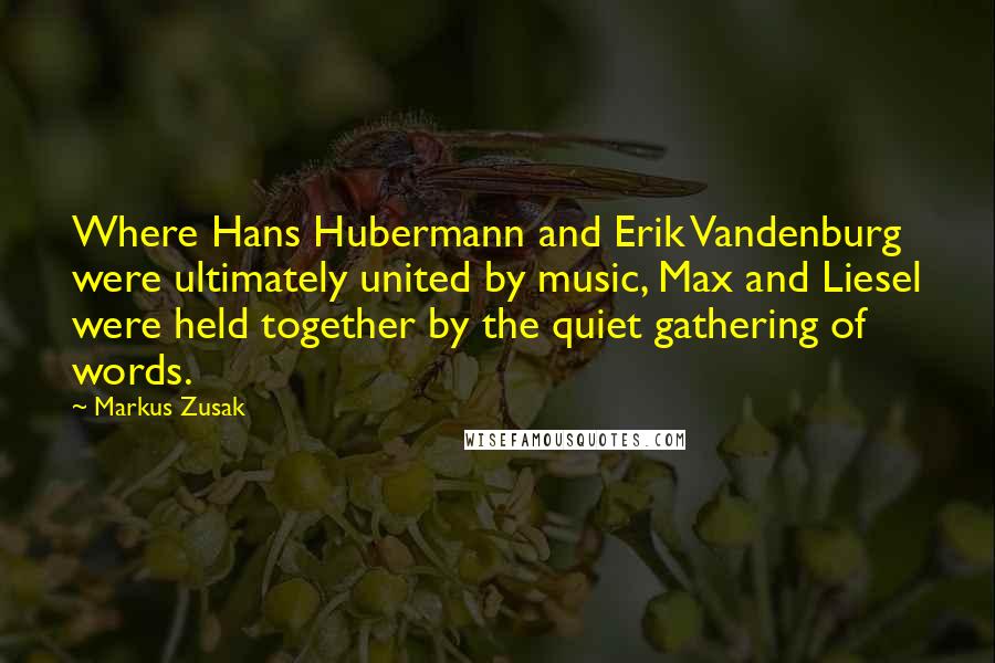 Markus Zusak Quotes: Where Hans Hubermann and Erik Vandenburg were ultimately united by music, Max and Liesel were held together by the quiet gathering of words.