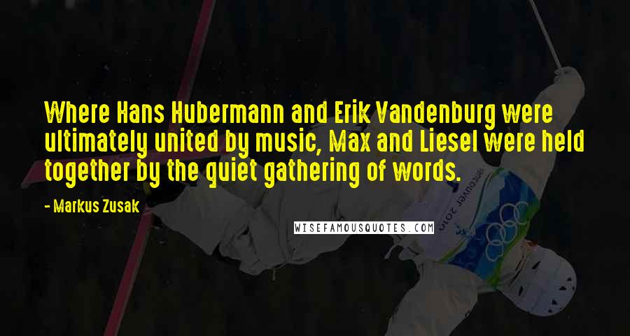 Markus Zusak Quotes: Where Hans Hubermann and Erik Vandenburg were ultimately united by music, Max and Liesel were held together by the quiet gathering of words.