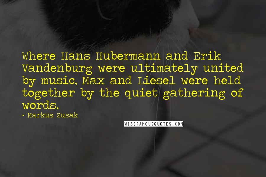 Markus Zusak Quotes: Where Hans Hubermann and Erik Vandenburg were ultimately united by music, Max and Liesel were held together by the quiet gathering of words.