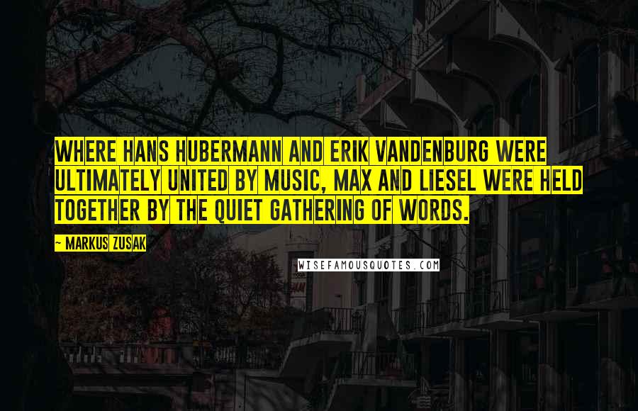 Markus Zusak Quotes: Where Hans Hubermann and Erik Vandenburg were ultimately united by music, Max and Liesel were held together by the quiet gathering of words.