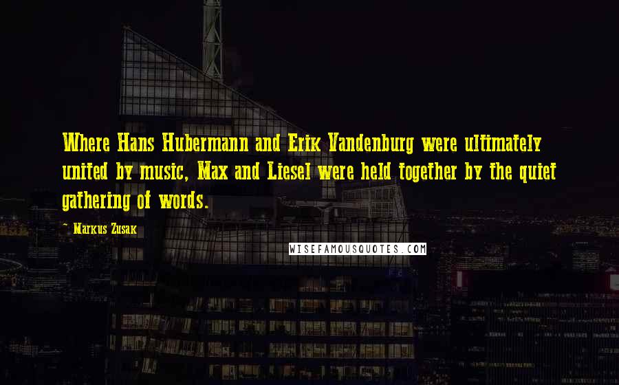 Markus Zusak Quotes: Where Hans Hubermann and Erik Vandenburg were ultimately united by music, Max and Liesel were held together by the quiet gathering of words.