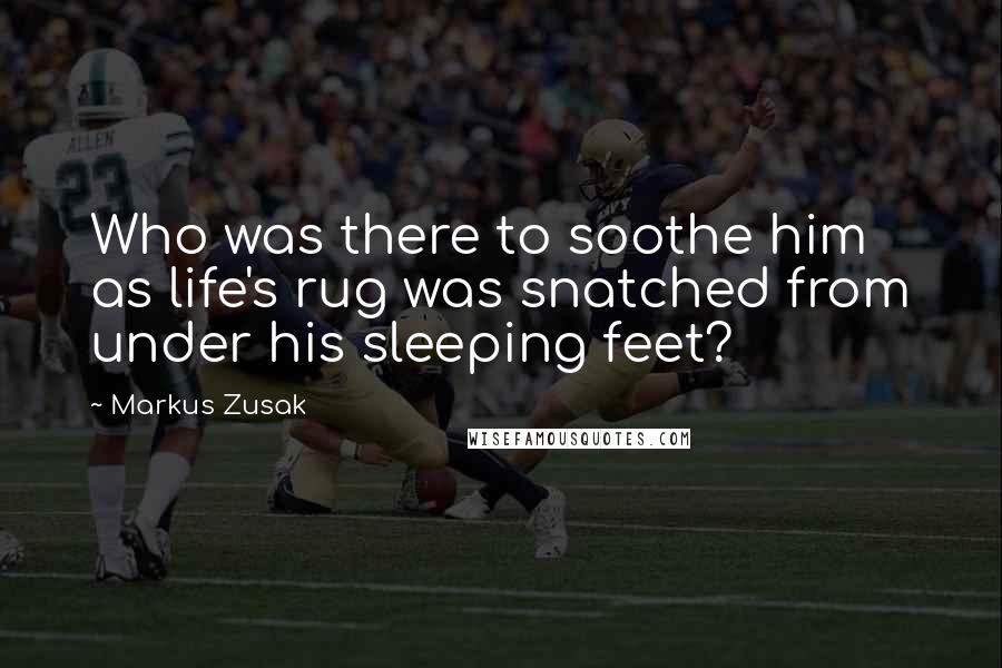 Markus Zusak Quotes: Who was there to soothe him as life's rug was snatched from under his sleeping feet?