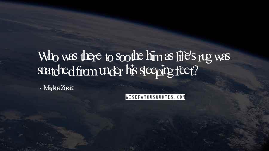 Markus Zusak Quotes: Who was there to soothe him as life's rug was snatched from under his sleeping feet?