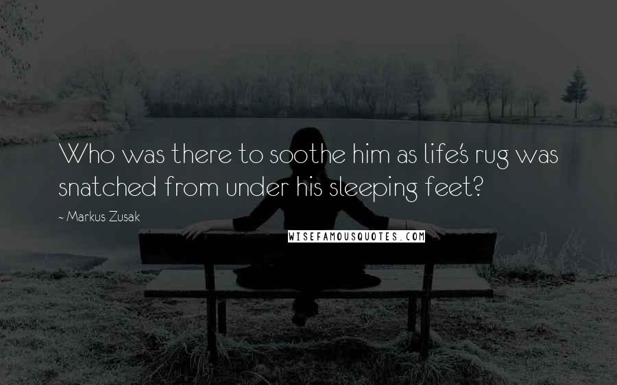 Markus Zusak Quotes: Who was there to soothe him as life's rug was snatched from under his sleeping feet?