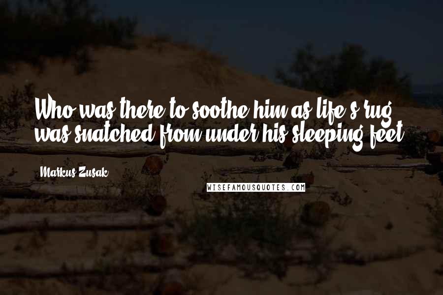 Markus Zusak Quotes: Who was there to soothe him as life's rug was snatched from under his sleeping feet?