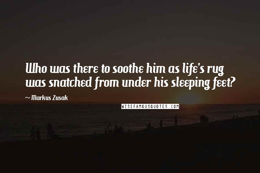 Markus Zusak Quotes: Who was there to soothe him as life's rug was snatched from under his sleeping feet?
