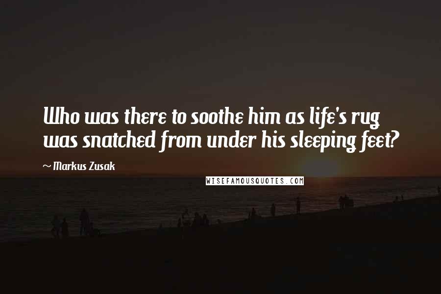 Markus Zusak Quotes: Who was there to soothe him as life's rug was snatched from under his sleeping feet?